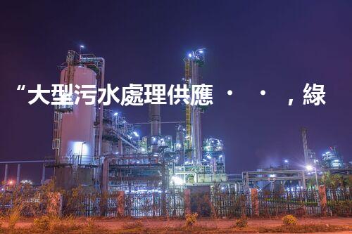 “大型污水處理供應，綠色環(huán)保先鋒，助力清潔地球行動！”